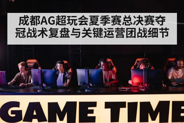 成都AG超玩会夏季赛总决赛夺冠战术复盘与关键运营团战细节