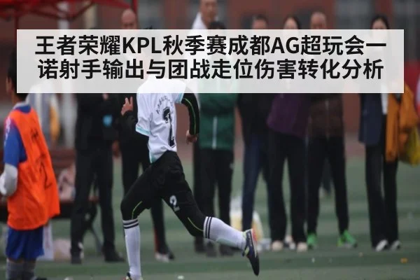 王者荣耀KPL秋季赛成都AG超玩会一诺射手输出与团战走位伤害转化分析