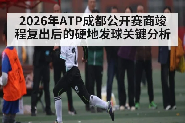 2026年ATP成都公开赛商竣程复出后的硬地发球关键分析