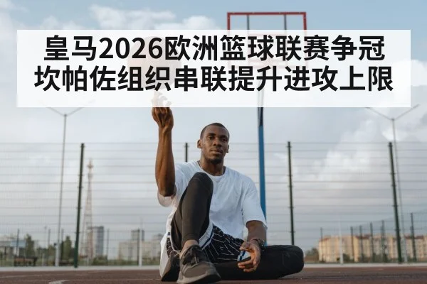 皇马2026欧洲篮球联赛争冠 坎帕佐组织串联提升进攻上限