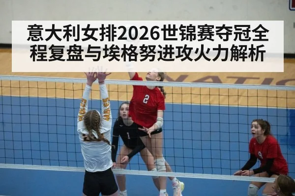 意大利女排2026世锦赛夺冠全程复盘与埃格努进攻火力解析