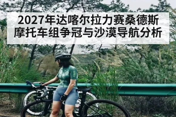 2027年达喀尔拉力赛桑德斯摩托车组争冠与沙漠导航分析
